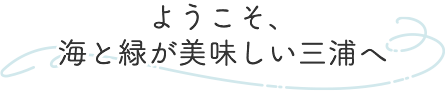 ようこそ、海と緑が美しい三浦へ