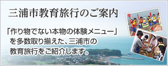 三浦市教育旅行のご案内 「作り物でない本物の体験メニュー」を多数取り揃えた、三浦市の教育旅行をご紹介します。(三浦市教育旅行のご案内のページへリンク)